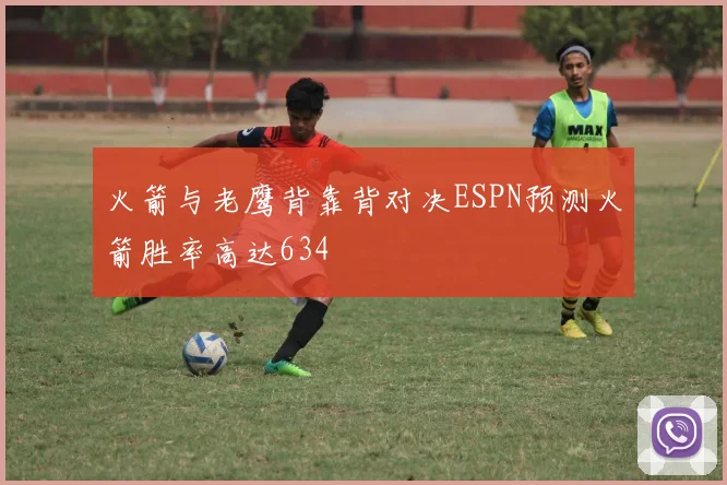 火箭与老鹰背靠背对决ESPN预测火箭胜率高达634