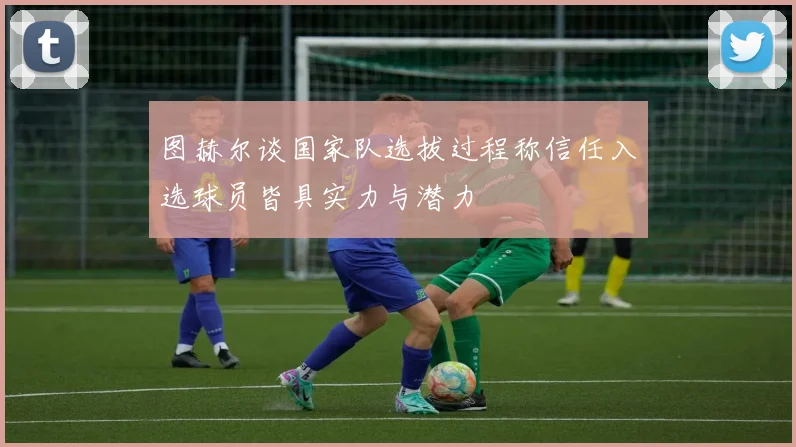 图赫尔谈国家队选拔过程称信任入选球员皆具实力与潜力