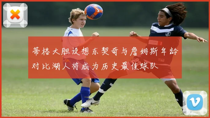 蒂格大胆设想东契奇与詹姆斯年龄对比湖人将成为历史最佳球队