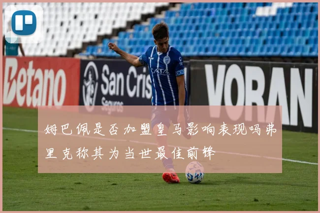 姆巴佩是否加盟皇马影响表现吗弗里克称其为当世最佳前锋