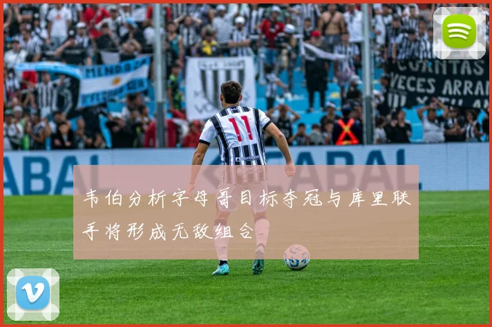 韦伯分析字母哥目标夺冠与库里联手将形成无敌组合