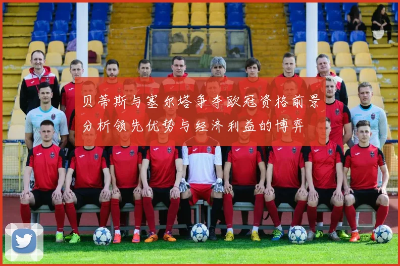 贝蒂斯与塞尔塔争夺欧冠资格前景分析领先优势与经济利益的博弈