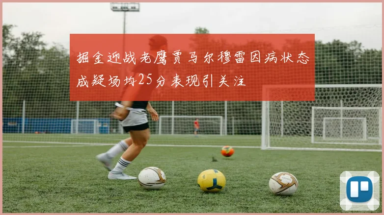 掘金迎战老鹰贾马尔穆雷因病状态成疑场均25分表现引关注