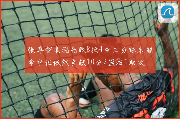 张淳智表现亮眼8投4中三分球未能命中但依然贡献10分2篮板1助攻