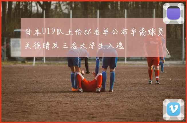 日本U19队土伦杯名单公布华裔球员关德晴及三名大学生入选
