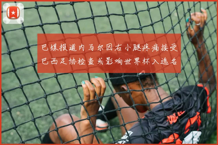 巴媒报道内马尔因右小腿疼痛接受巴西足协检查或影响世界杯入选名单