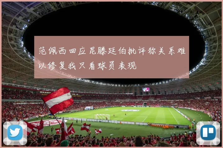 范佩西回应昆滕廷伯批评称关系难以修复我只看球员表现