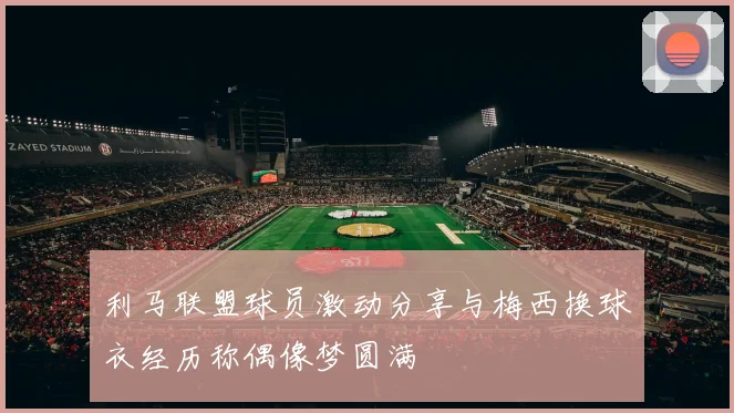 利马联盟球员激动分享与梅西换球衣经历称偶像梦圆满