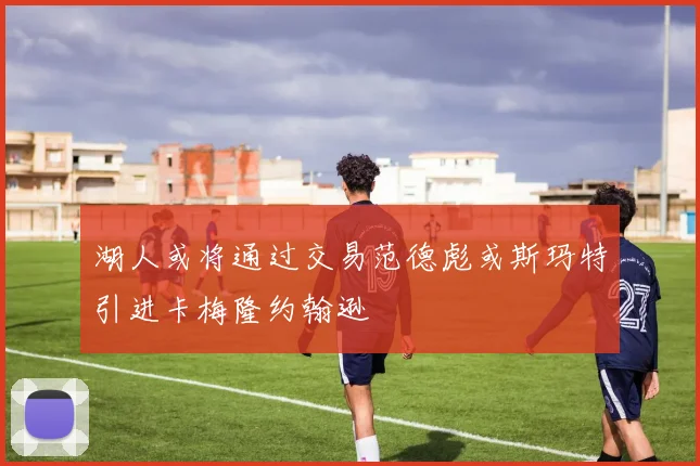 湖人或将通过交易范德彪或斯玛特引进卡梅隆约翰逊