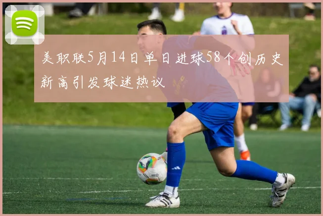 美职联5月14日单日进球58个创历史新高引发球迷热议