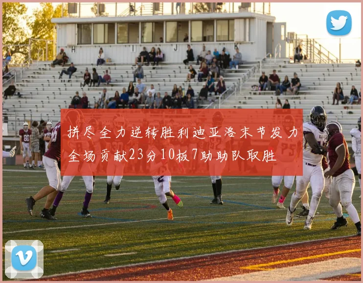 拼尽全力逆转胜利迪亚洛末节发力全场贡献23分10板7助助队取胜