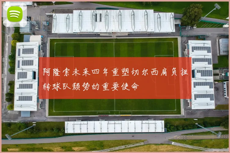 阿隆索未来四年重塑切尔西肩负扭转球队颓势的重要使命