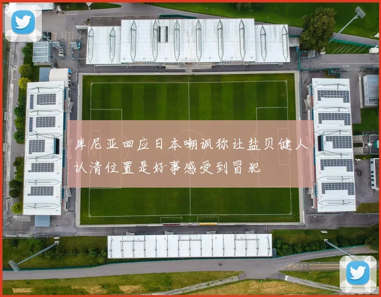 库尼亚回应日本嘲讽称让盐贝健人认清位置是好事感受到冒犯
