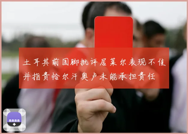 土耳其前国脚批评居莱尔表现不佳并指责恰尔汗奥卢未能承担责任