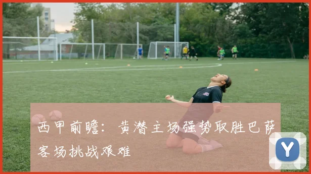 西甲前瞻：黄潜主场强势取胜巴萨客场挑战艰难
